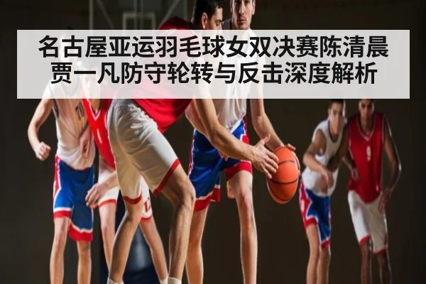 名古屋亚运羽毛球女双决赛陈清晨贾一凡防守轮转与反击深度解析 - kaiyun sports