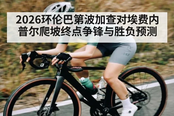 2026环伦巴第波加查对埃费内普尔爬坡终点争锋与胜负预测 - kaiyun sports
