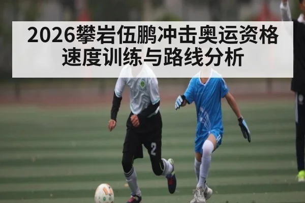2026攀岩伍鹏冲击奥运资格 速度训练与路线分析