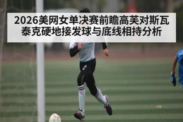2026美网女单决赛前瞻高芙对斯瓦泰克硬地接发球与底线相持分析