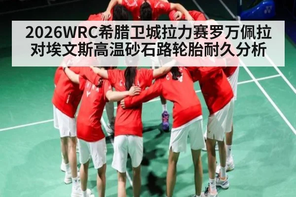 2026WRC希腊卫城拉力赛罗万佩拉对埃文斯高温砂石路轮胎耐久分析