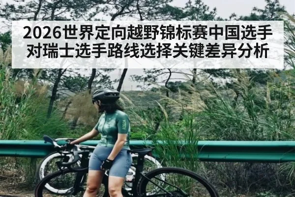 2026世界定向越野锦标赛中国选手对瑞士选手路线选择关键差异分析 - kaiyun sports
